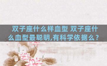 双子座什么样血型 双子座什么血型最聪明,有科学依据么？